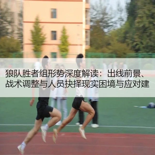 狼队胜者组形势深度解读:出线前景、战术调整与人员抉择现实困境与应对建议